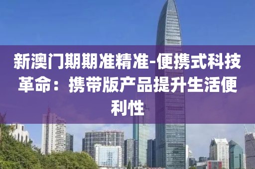 新澳門期期準精準-便攜式科技革命：攜帶版產品提升生活便利性