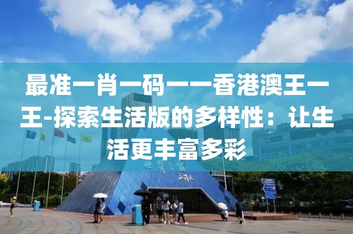 最準一肖一碼一一香港澳王一王-探索生活版的多樣性：讓生活更豐富多彩