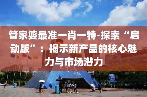 管家婆最準一肖一特-探索“啟動版”：揭示新產品的核心魅力與市場潛力