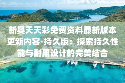 新奧天天彩免費資料最新版本更新內容-持久版：探索持久性能與耐用設計的完美結合