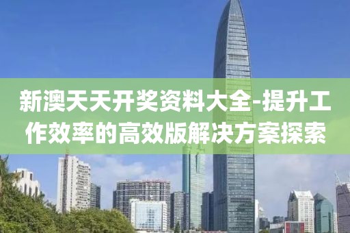新澳天天開獎資料大全-提升工作效率的高效版解決方案探索