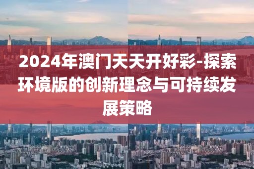 2024年澳門天天開好彩-探索環境版的創新理念與可持續發展策略