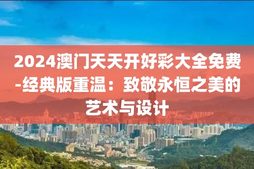 2024澳門天天開好彩大全免費-經典版重溫：致敬永恒之美的藝術與設計