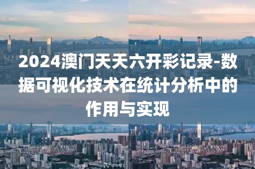 2024澳門天天六開彩記錄-數據可視化技術在統計分析中的作用與實現