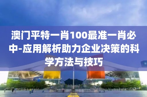 澳門平特一肖100最準一肖必中-應用解析助力企業決策的科學方法與技巧