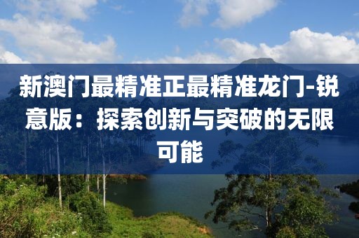 新澳門最精準正最精準龍門-銳意版：探索創新與突破的無限可能
