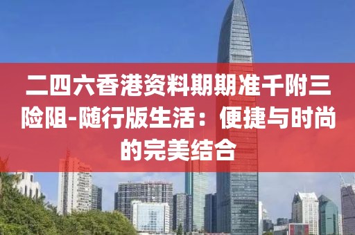 二四六香港資料期期準千附三險阻-隨行版生活：便捷與時尚的完美結合