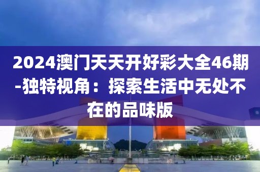 2024澳門天天開好彩大全46期-獨特視角：探索生活中無處不在的品味版