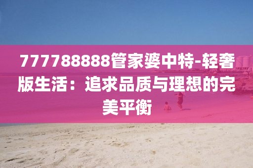 777788888管家婆中特-輕奢版生活：追求品質與理想的完美平衡