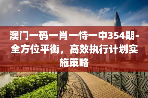 澳門一碼一肖一恃一中354期-全方位平衡，高效執行計劃實施策略