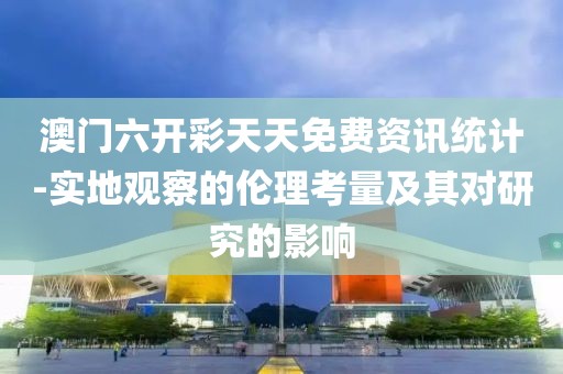 澳門六開彩天天免費資訊統計-實地觀察的倫理考量及其對研究的影響