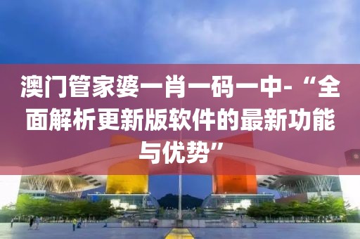 澳門管家婆一肖一碼一中-“全面解析更新版軟件的最新功能與優勢”