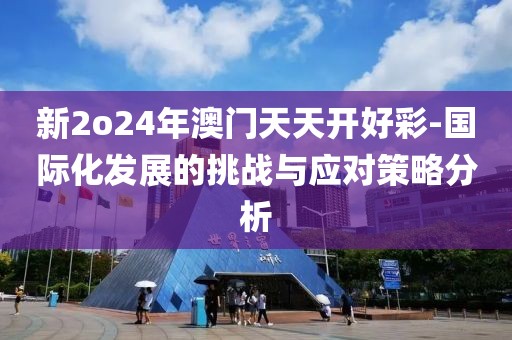 新2o24年澳門天天開好彩-國際化發展的挑戰與應對策略分析