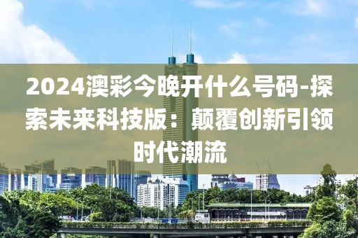 2024澳彩今晚開什么號碼-探索未來科技版：顛覆創新引領時代潮流