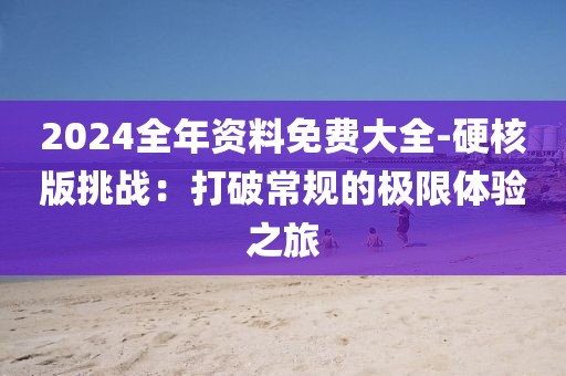 2024全年資料免費大全-硬核版挑戰：打破常規的極限體驗之旅