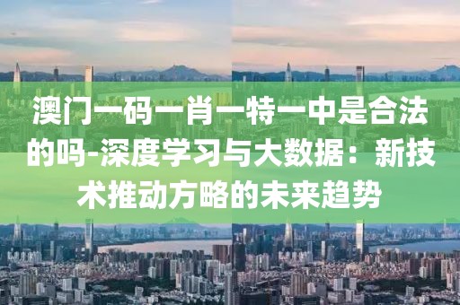 澳門一碼一肖一特一中是合法的嗎-深度學習與大數據：新技術推動方略的未來趨勢