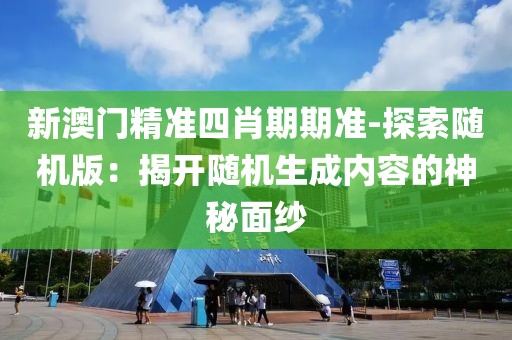 新澳門精準四肖期期準-探索隨機版：揭開隨機生成內容的神秘面紗