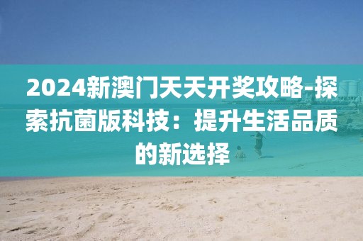 2024新澳門天天開獎攻略-探索抗菌版科技：提升生活品質的新選擇