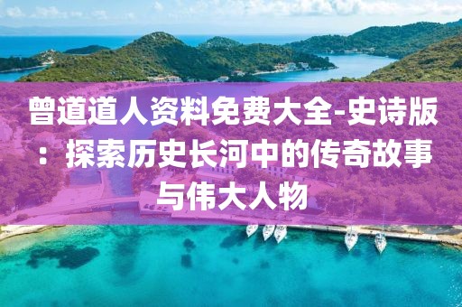 曾道道人資料免費大全-史詩版：探索歷史長河中的傳奇故事與偉大人物