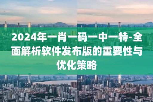 2024年一肖一碼一中一特-全面解析軟件發布版的重要性與優化策略