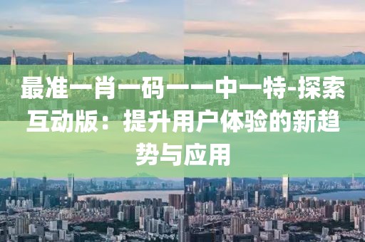 最準一肖一碼一一中一特-探索互動版：提升用戶體驗的新趨勢與應用
