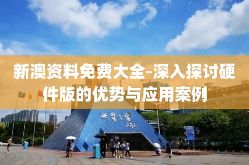 新澳資料免費大全-深入探討硬件版的優勢與應用案例