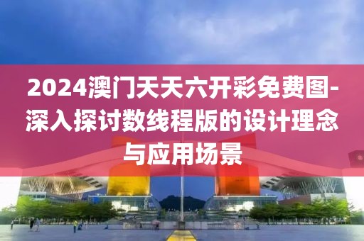 2024澳門天天六開彩免費圖-深入探討數線程版的設計理念與應用場景