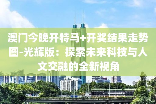 澳門今晚開特馬+開獎結果走勢圖-光輝版：探索未來科技與人文交融的全新視角