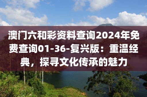 澳門六和彩資料查詢2024年免費查詢01-36-復興版：重溫經典，探尋文化傳承的魅力