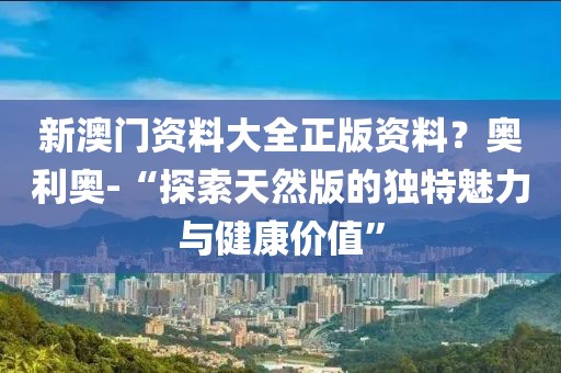 新澳門資料大全正版資料？奧利奧-“探索天然版的獨特魅力與健康價值”