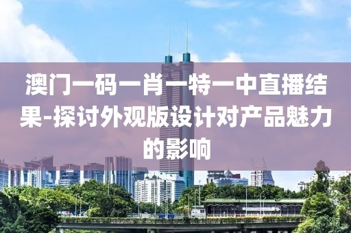 澳門一碼一肖一特一中直播結果-探討外觀版設計對產品魅力的影響
