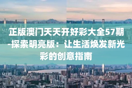正版澳門天天開好彩大全57期-探索明亮版：讓生活煥發新光彩的創意指南