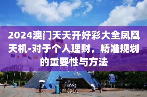 2024澳門天天開好彩大全鳳凰天機-對于個人理財，精準規劃的重要性與方法