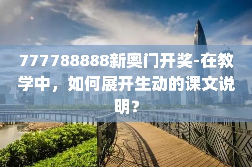 777788888新奧門開獎-在教學中，如何展開生動的課文說明？