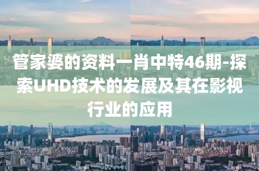 管家婆的資料一肖中特46期-探索UHD技術的發展及其在影視行業的應用