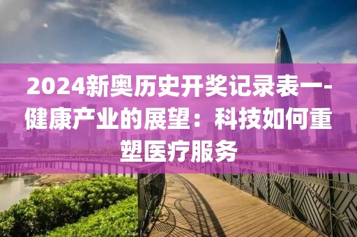 2024新奧歷史開獎記錄表一-健康產業的展望：科技如何重塑醫療服務