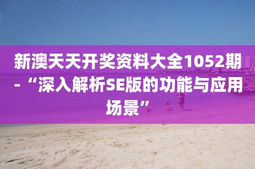新澳天天開獎資料大全1052期-“深入解析SE版的功能與應用場景”