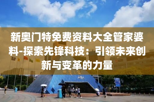 新奧門特免費資料大全管家婆料-探索先鋒科技：引領未來創新與變革的力量