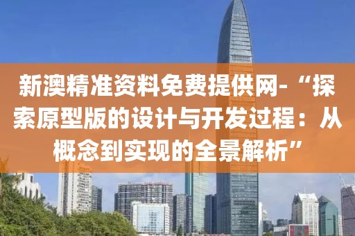 新澳精準資料免費提供網-“探索原型版的設計與開發過程：從概念到實現的全景解析”