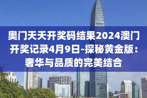 奧門天天開獎碼結果2024澳門開獎記錄4月9日-探秘黃金版：奢華與品質的完美結合