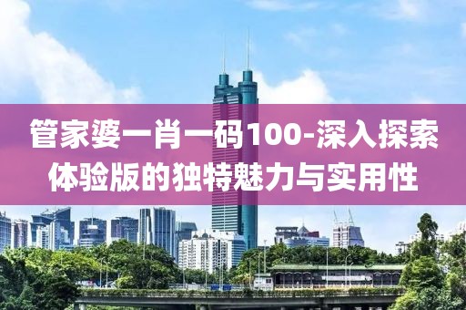 管家婆一肖一碼100-深入探索體驗版的獨特魅力與實用性
