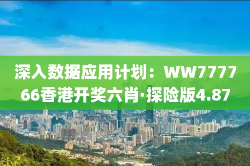 深入數據應用計劃：WW777766香港開獎六肖·探險版4.87