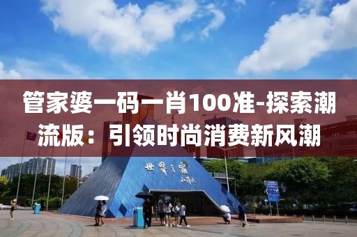 管家婆一碼一肖100準-探索潮流版：引領時尚消費新風潮