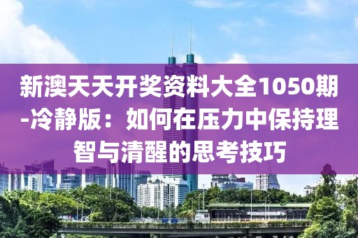 新澳天天開獎資料大全1050期-冷靜版：如何在壓力中保持理智與清醒的思考技巧