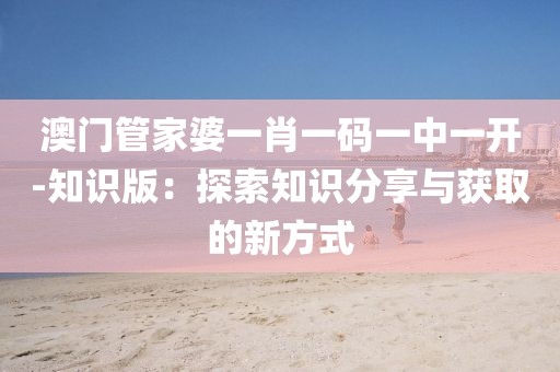 澳門管家婆一肖一碼一中一開-知識版：探索知識分享與獲取的新方式