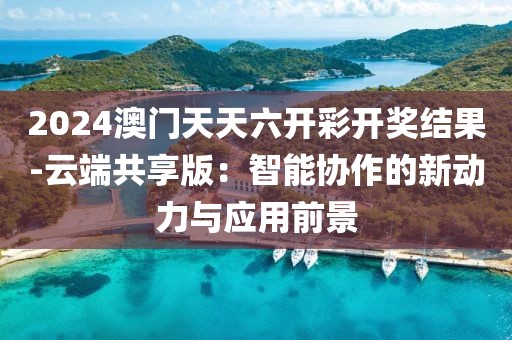 2024澳門天天六開彩開獎結果-云端共享版：智能協作的新動力與應用前景