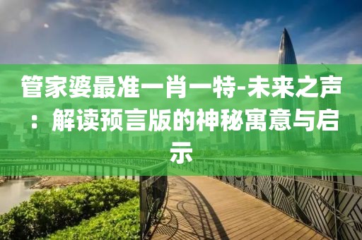 管家婆最準一肖一特-未來之聲：解讀預言版的神秘寓意與啟示