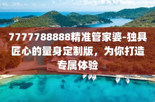 7777788888精準管家婆-獨具匠心的量身定制版，為你打造專屬體驗