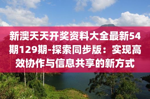 新澳天天開獎資料大全最新54期129期-探索同步版：實現高效協作與信息共享的新方式