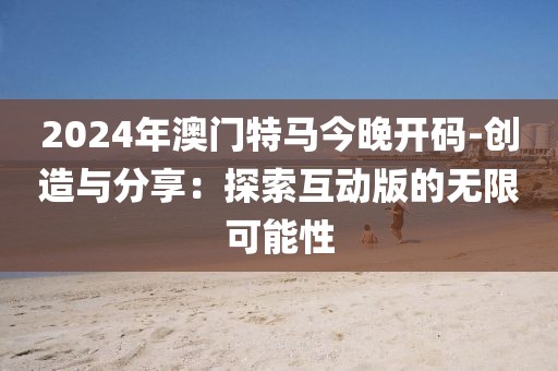 2024年澳門特馬今晚開碼-創造與分享：探索互動版的無限可能性